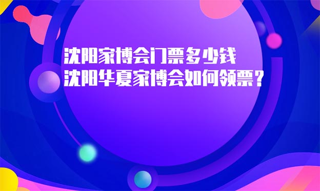 沈阳家博会门票多少钱_沈阳华夏家博会如何领票? 沈阳家博会门票多少钱_沈阳华夏家博会如何领票?