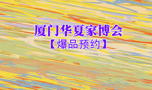 厦门华夏家博会爆品预约[领票]