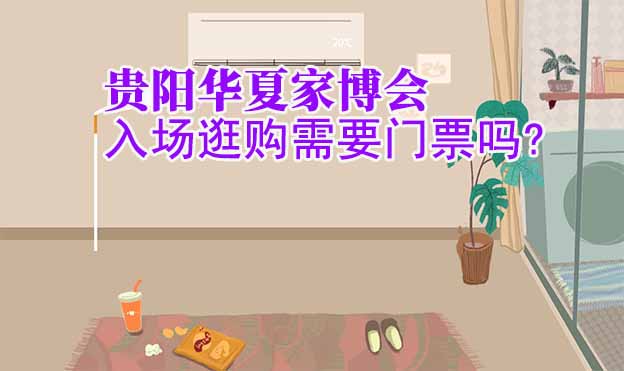 贵阳华夏家博会入场逛购需要门票吗?