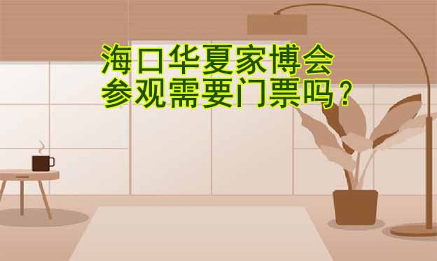 海口华夏家博会参观需要门票吗？