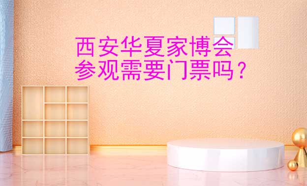 西安华夏家博会参观需要门票吗? 西安华夏家博会参观需要门票吗?