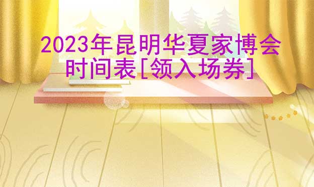 2022年昆明华夏家博会时间表[领入场券]