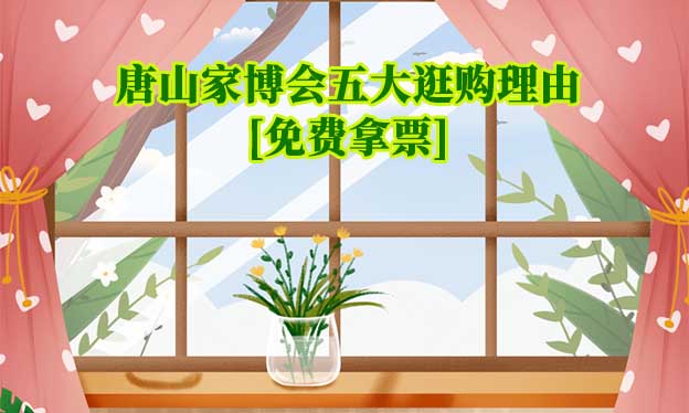 唐山家博会五大逛购理由(唐山家博会展会优势)