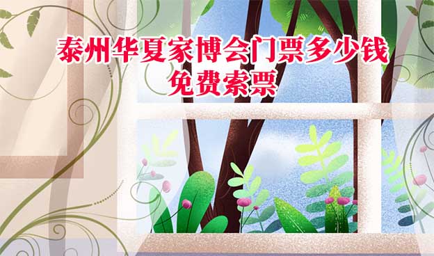 泰州家博会门票多少钱？(泰州家博会门票价格)