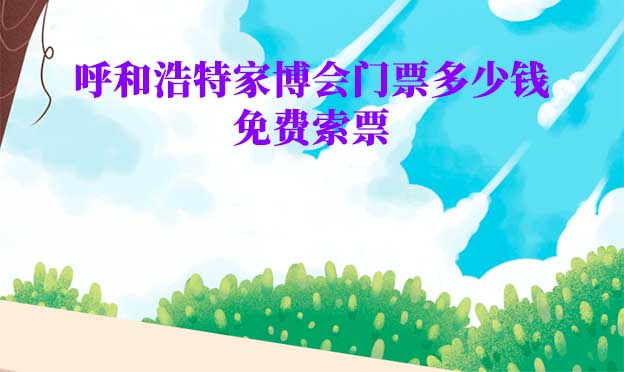 2022年呼和浩特华夏家博会门票多少钱? 2022年呼和浩特华夏家博会门票多少钱?