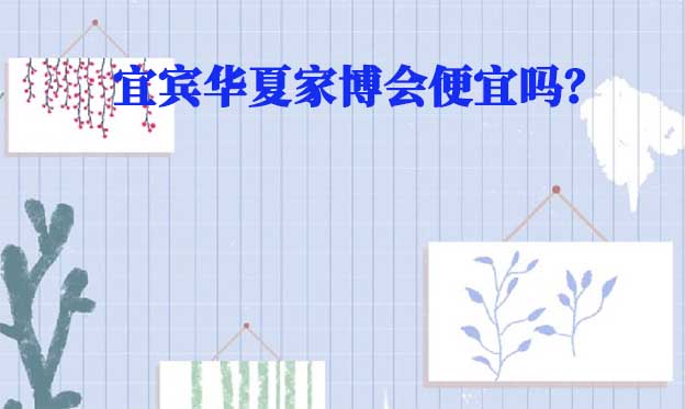 宜宾华夏家博会便宜吗? 宜宾华夏家博会便宜吗?