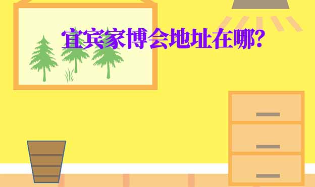 2025年宜宾家博会地址在哪? 2025年宜宾家博会地址在哪?