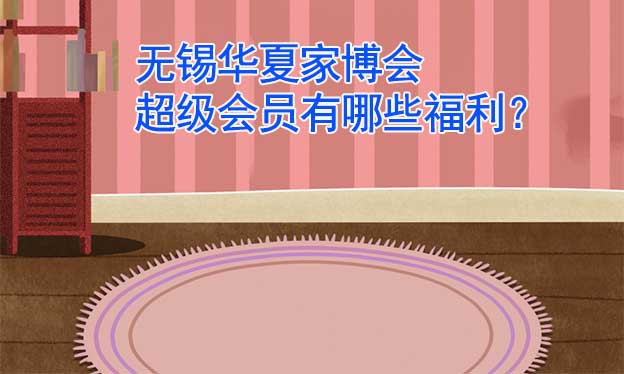 无锡华夏家博会超级会员有哪些福利? 无锡华夏家博会超级会员有哪些福利?