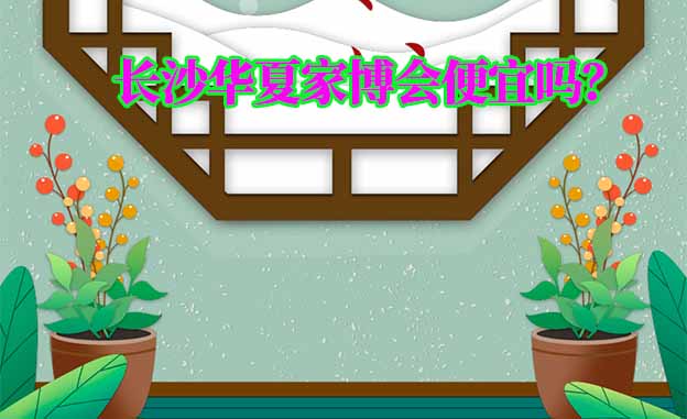 长沙华夏家博会便宜吗? 长沙华夏家博会便宜吗?