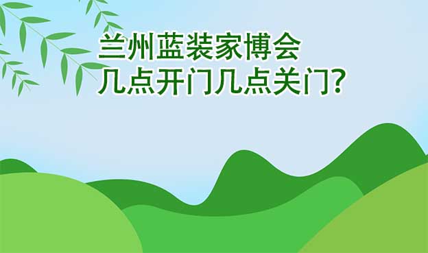 兰州蓝装家博会几点开门几点关门？