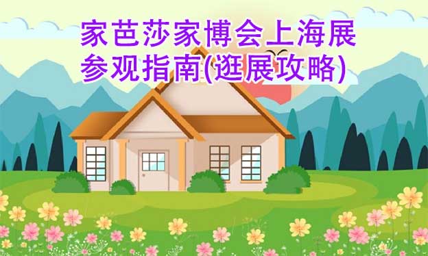 家芭莎家博会上海展参观指南(逛展攻略) 家芭莎家博会上海展参观指南(逛展攻略)