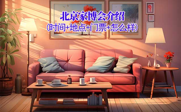 2025年北京家博会介绍(时间+地点+门票+怎么样)