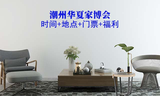 潮州家博会|2025年时间+地点+门票+福利 潮州家博会|2025年时间+地点+门票+福利
