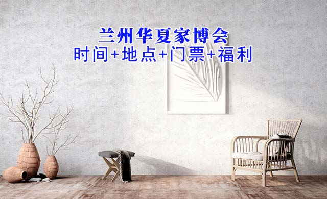 兰州华夏家博会|2025年时间+地点+门票+福利 兰州华夏家博会|2025年时间+地点+门票+福利